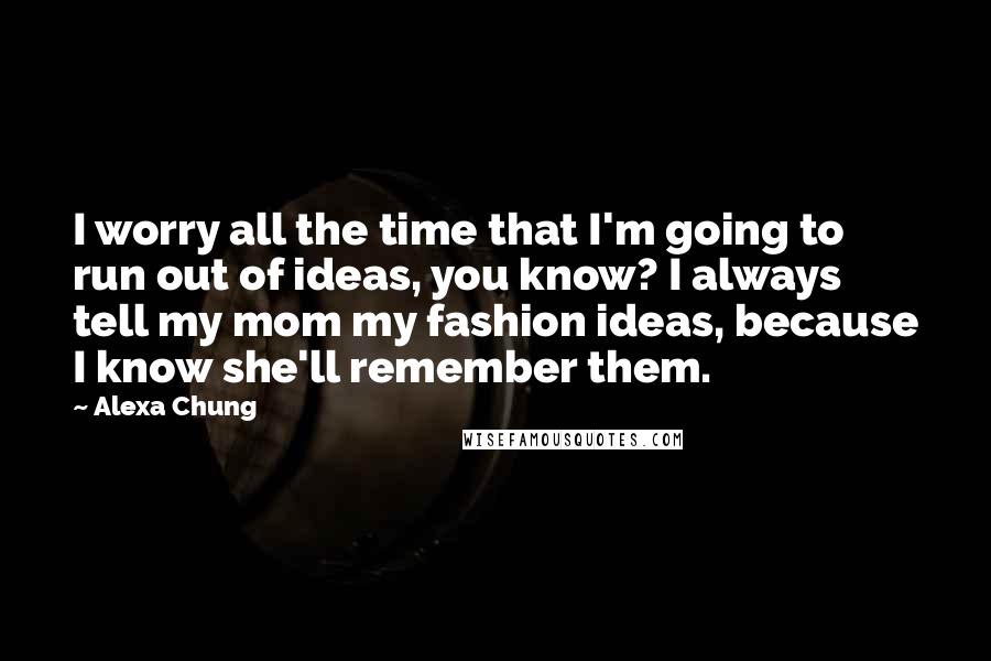 Alexa Chung Quotes: I worry all the time that I'm going to run out of ideas, you know? I always tell my mom my fashion ideas, because I know she'll remember them.