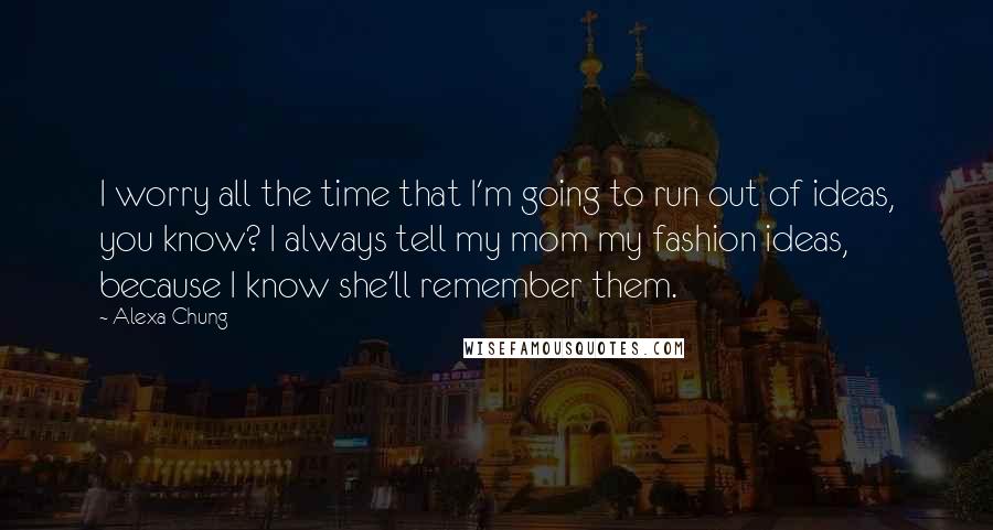 Alexa Chung Quotes: I worry all the time that I'm going to run out of ideas, you know? I always tell my mom my fashion ideas, because I know she'll remember them.