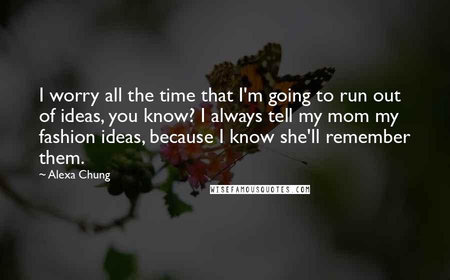 Alexa Chung Quotes: I worry all the time that I'm going to run out of ideas, you know? I always tell my mom my fashion ideas, because I know she'll remember them.