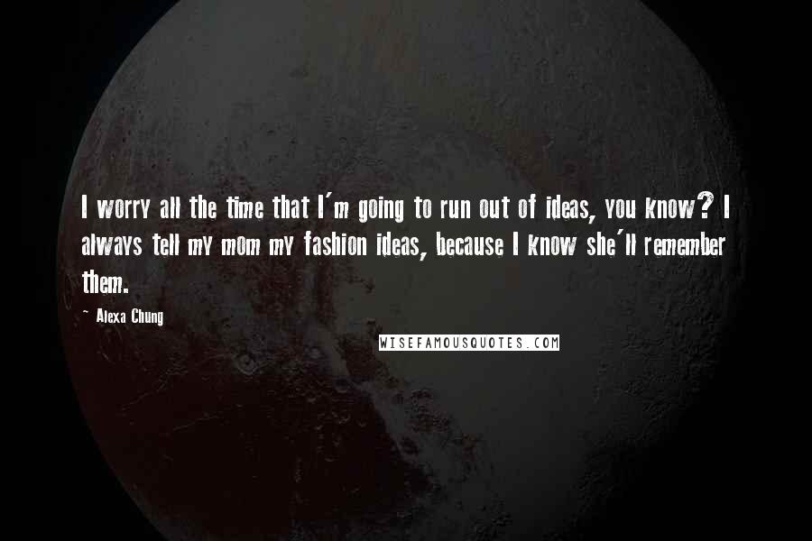 Alexa Chung Quotes: I worry all the time that I'm going to run out of ideas, you know? I always tell my mom my fashion ideas, because I know she'll remember them.