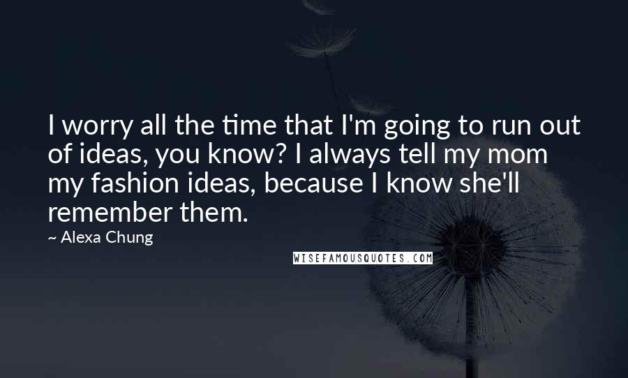 Alexa Chung Quotes: I worry all the time that I'm going to run out of ideas, you know? I always tell my mom my fashion ideas, because I know she'll remember them.