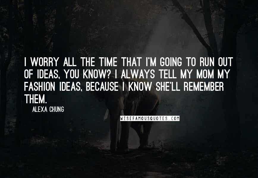 Alexa Chung Quotes: I worry all the time that I'm going to run out of ideas, you know? I always tell my mom my fashion ideas, because I know she'll remember them.
