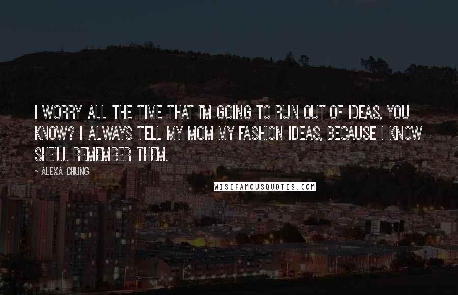 Alexa Chung Quotes: I worry all the time that I'm going to run out of ideas, you know? I always tell my mom my fashion ideas, because I know she'll remember them.