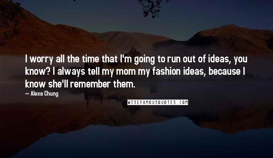 Alexa Chung Quotes: I worry all the time that I'm going to run out of ideas, you know? I always tell my mom my fashion ideas, because I know she'll remember them.