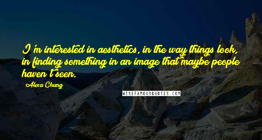 Alexa Chung Quotes: I'm interested in aesthetics, in the way things look, in finding something in an image that maybe people haven't seen.