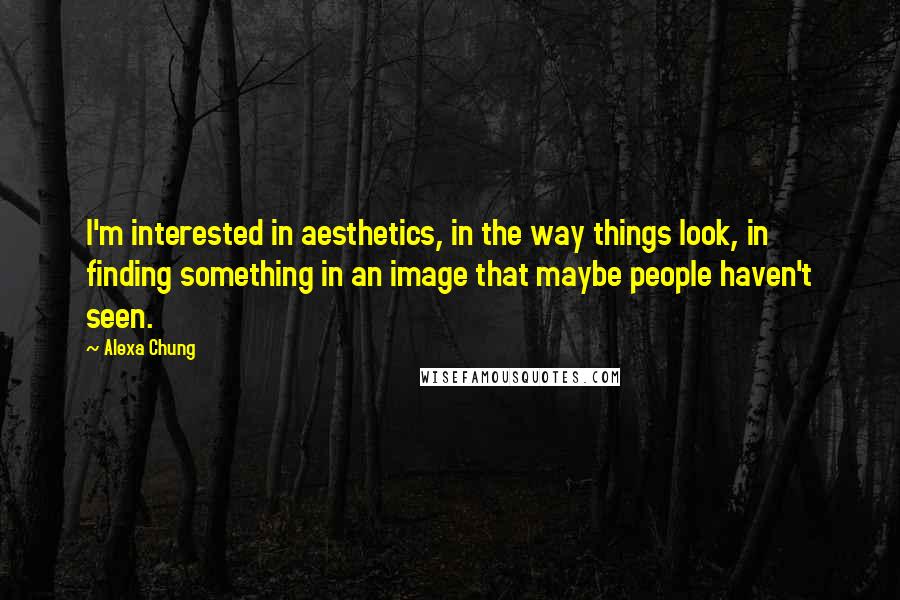 Alexa Chung Quotes: I'm interested in aesthetics, in the way things look, in finding something in an image that maybe people haven't seen.