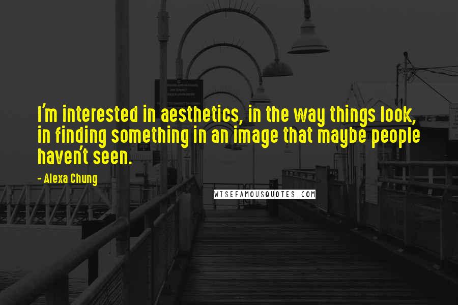 Alexa Chung Quotes: I'm interested in aesthetics, in the way things look, in finding something in an image that maybe people haven't seen.