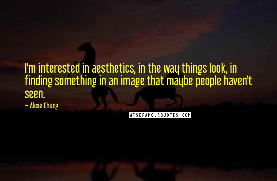 Alexa Chung Quotes: I'm interested in aesthetics, in the way things look, in finding something in an image that maybe people haven't seen.