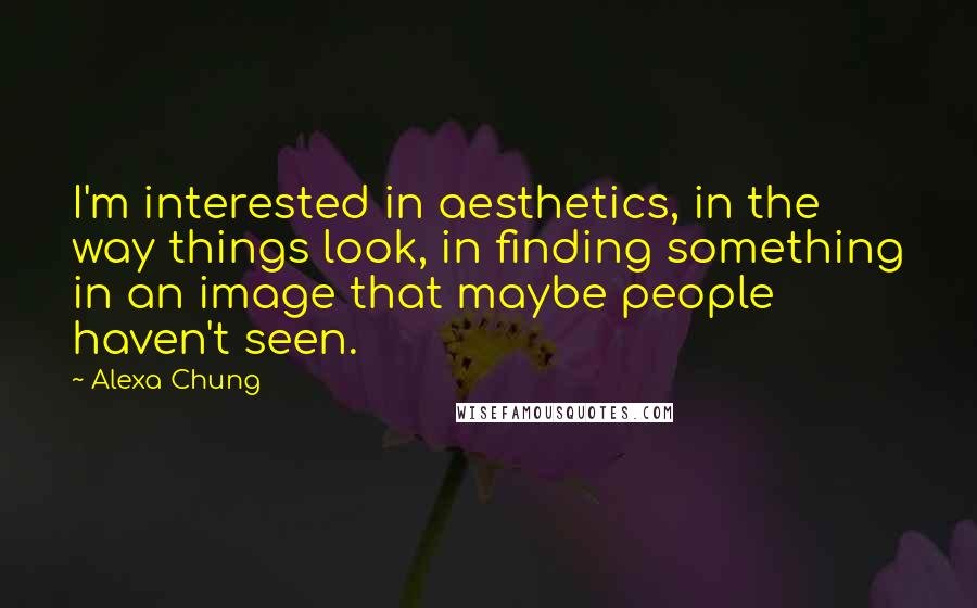 Alexa Chung Quotes: I'm interested in aesthetics, in the way things look, in finding something in an image that maybe people haven't seen.