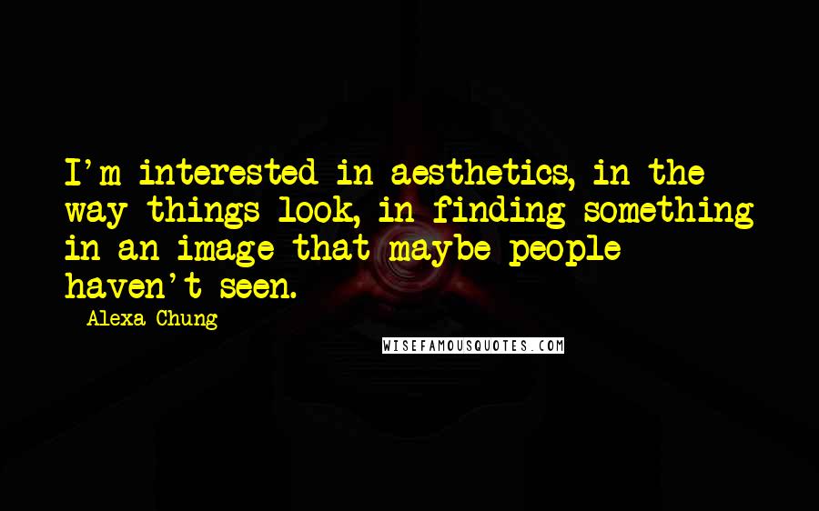 Alexa Chung Quotes: I'm interested in aesthetics, in the way things look, in finding something in an image that maybe people haven't seen.