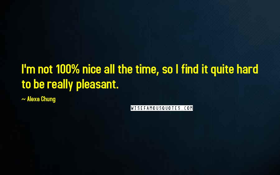 Alexa Chung Quotes: I'm not 100% nice all the time, so I find it quite hard to be really pleasant.