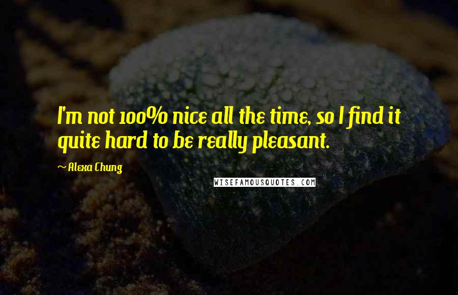 Alexa Chung Quotes: I'm not 100% nice all the time, so I find it quite hard to be really pleasant.