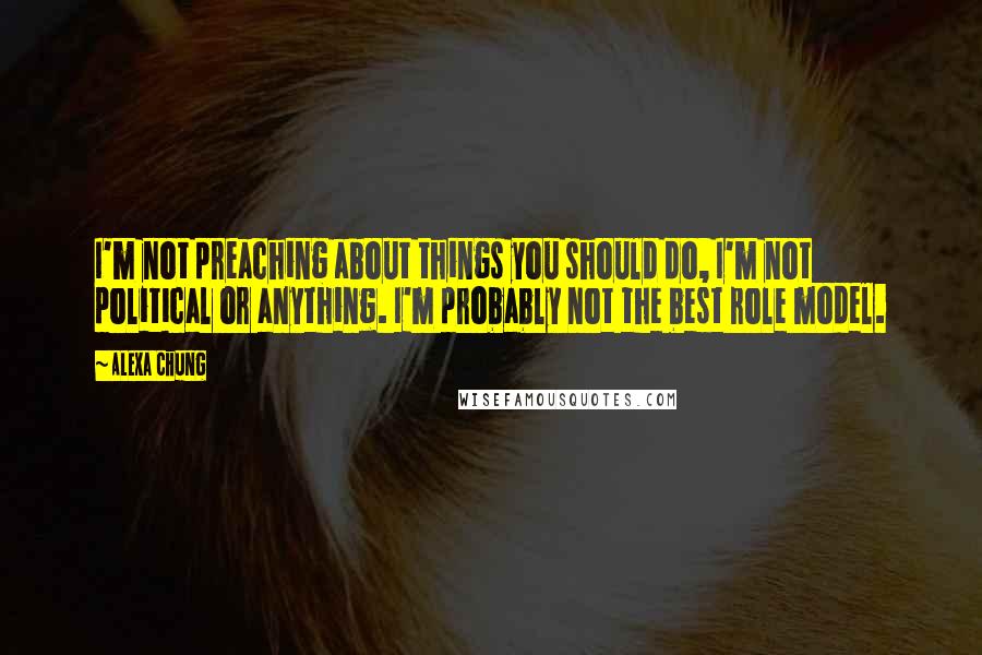 Alexa Chung Quotes: I'm not preaching about things you should do, I'm not political or anything. I'm probably not the best role model.