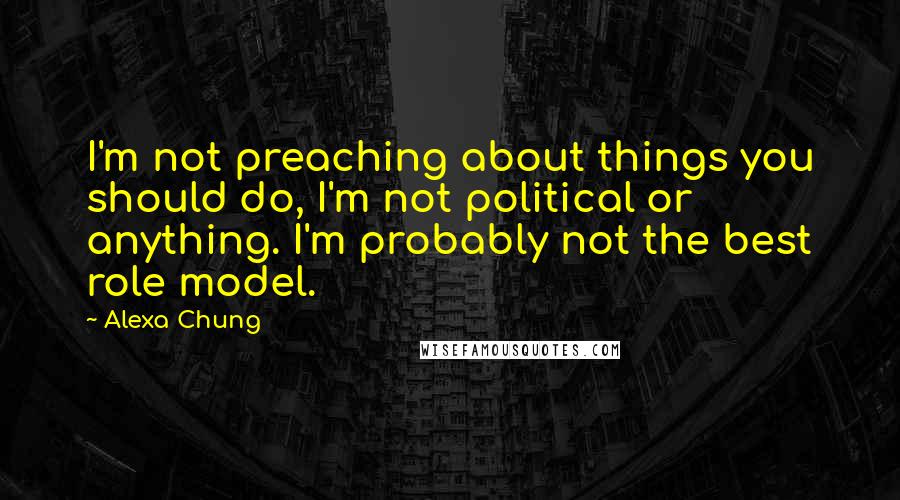 Alexa Chung Quotes: I'm not preaching about things you should do, I'm not political or anything. I'm probably not the best role model.