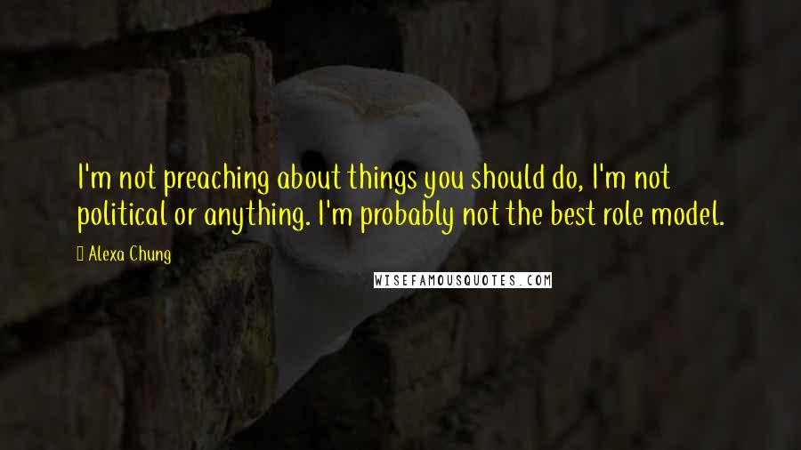 Alexa Chung Quotes: I'm not preaching about things you should do, I'm not political or anything. I'm probably not the best role model.