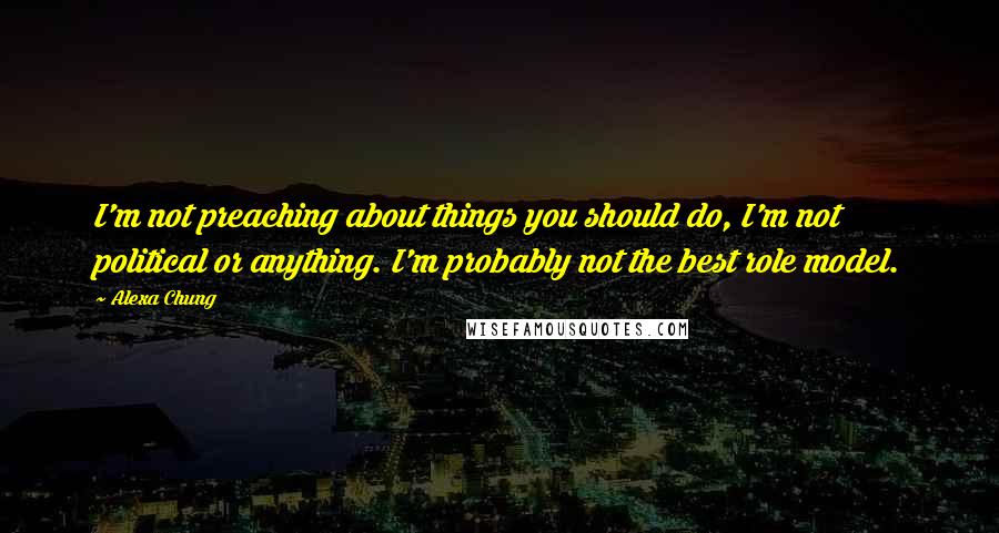 Alexa Chung Quotes: I'm not preaching about things you should do, I'm not political or anything. I'm probably not the best role model.