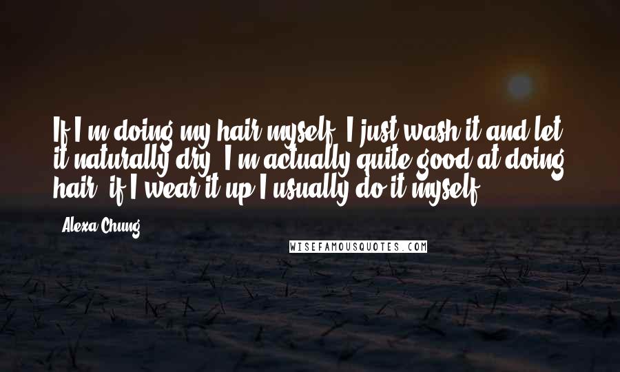 Alexa Chung Quotes: If I'm doing my hair myself, I just wash it and let it naturally dry. I'm actually quite good at doing hair; if I wear it up I usually do it myself.