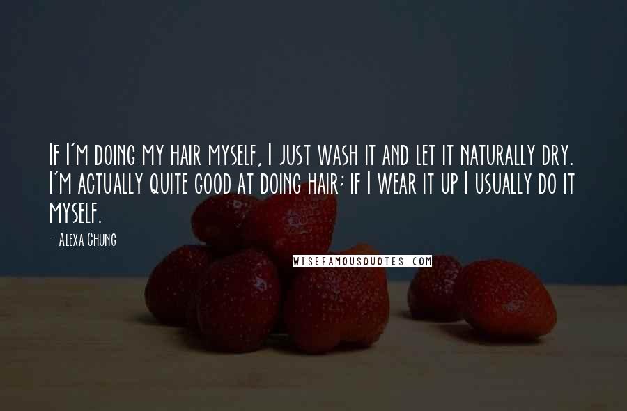 Alexa Chung Quotes: If I'm doing my hair myself, I just wash it and let it naturally dry. I'm actually quite good at doing hair; if I wear it up I usually do it myself.
