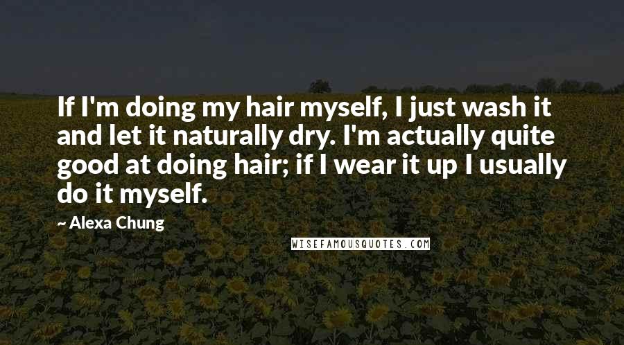 Alexa Chung Quotes: If I'm doing my hair myself, I just wash it and let it naturally dry. I'm actually quite good at doing hair; if I wear it up I usually do it myself.