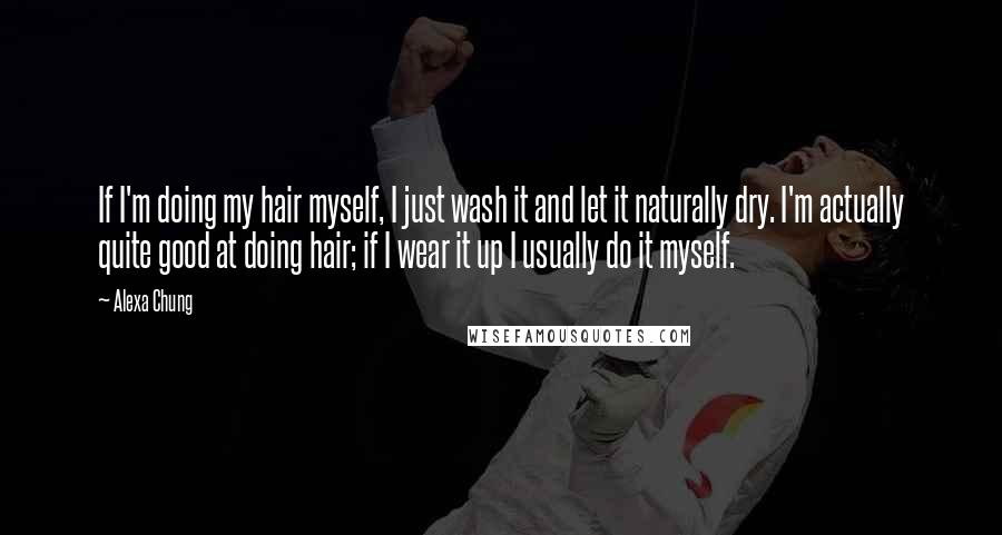 Alexa Chung Quotes: If I'm doing my hair myself, I just wash it and let it naturally dry. I'm actually quite good at doing hair; if I wear it up I usually do it myself.