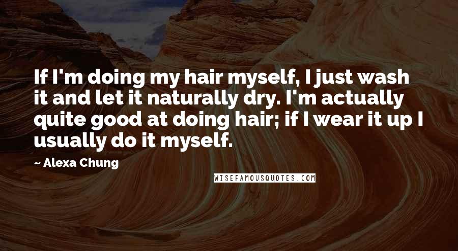 Alexa Chung Quotes: If I'm doing my hair myself, I just wash it and let it naturally dry. I'm actually quite good at doing hair; if I wear it up I usually do it myself.