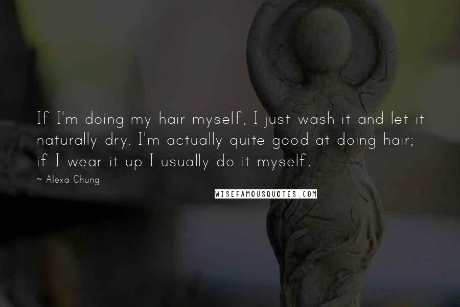 Alexa Chung Quotes: If I'm doing my hair myself, I just wash it and let it naturally dry. I'm actually quite good at doing hair; if I wear it up I usually do it myself.