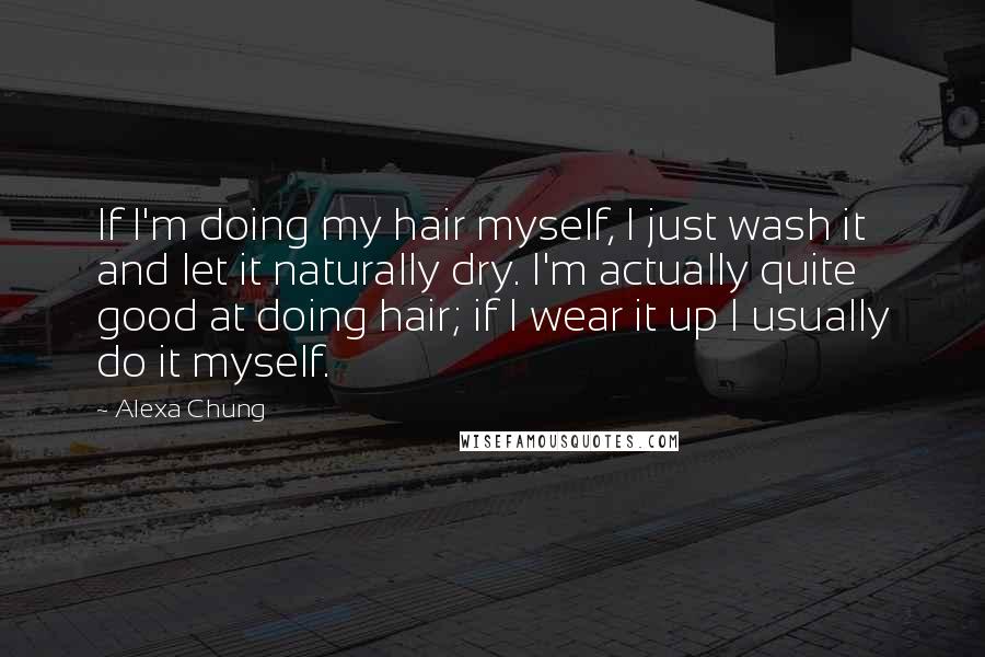Alexa Chung Quotes: If I'm doing my hair myself, I just wash it and let it naturally dry. I'm actually quite good at doing hair; if I wear it up I usually do it myself.