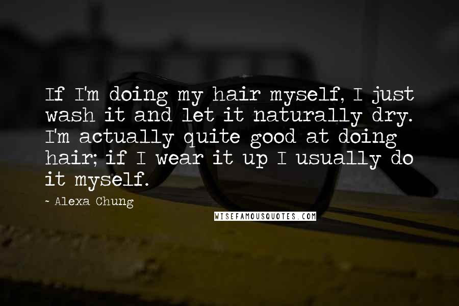 Alexa Chung Quotes: If I'm doing my hair myself, I just wash it and let it naturally dry. I'm actually quite good at doing hair; if I wear it up I usually do it myself.