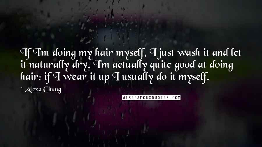 Alexa Chung Quotes: If I'm doing my hair myself, I just wash it and let it naturally dry. I'm actually quite good at doing hair; if I wear it up I usually do it myself.