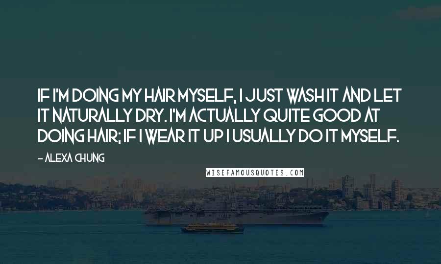 Alexa Chung Quotes: If I'm doing my hair myself, I just wash it and let it naturally dry. I'm actually quite good at doing hair; if I wear it up I usually do it myself.