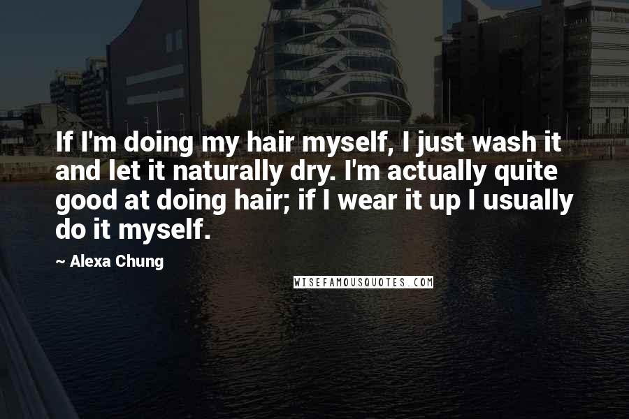 Alexa Chung Quotes: If I'm doing my hair myself, I just wash it and let it naturally dry. I'm actually quite good at doing hair; if I wear it up I usually do it myself.