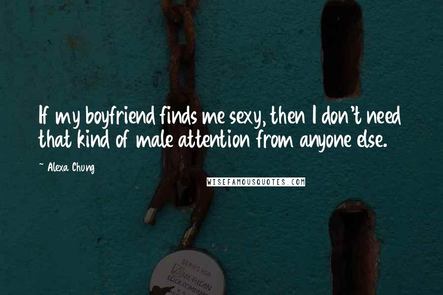 Alexa Chung Quotes: If my boyfriend finds me sexy, then I don't need that kind of male attention from anyone else.