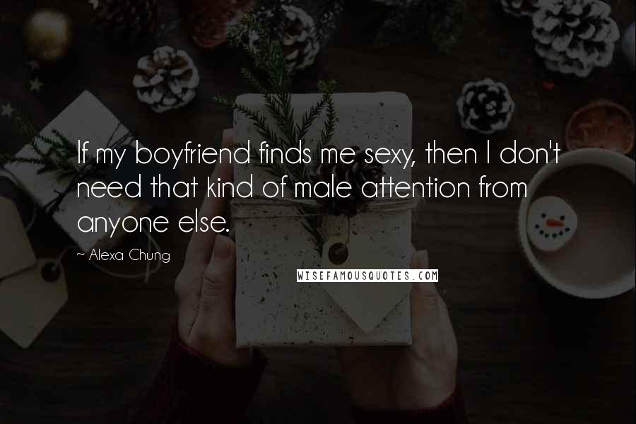 Alexa Chung Quotes: If my boyfriend finds me sexy, then I don't need that kind of male attention from anyone else.
