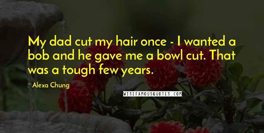 Alexa Chung Quotes: My dad cut my hair once - I wanted a bob and he gave me a bowl cut. That was a tough few years.
