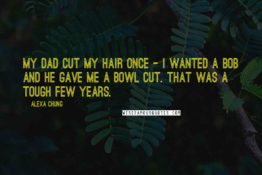 Alexa Chung Quotes: My dad cut my hair once - I wanted a bob and he gave me a bowl cut. That was a tough few years.