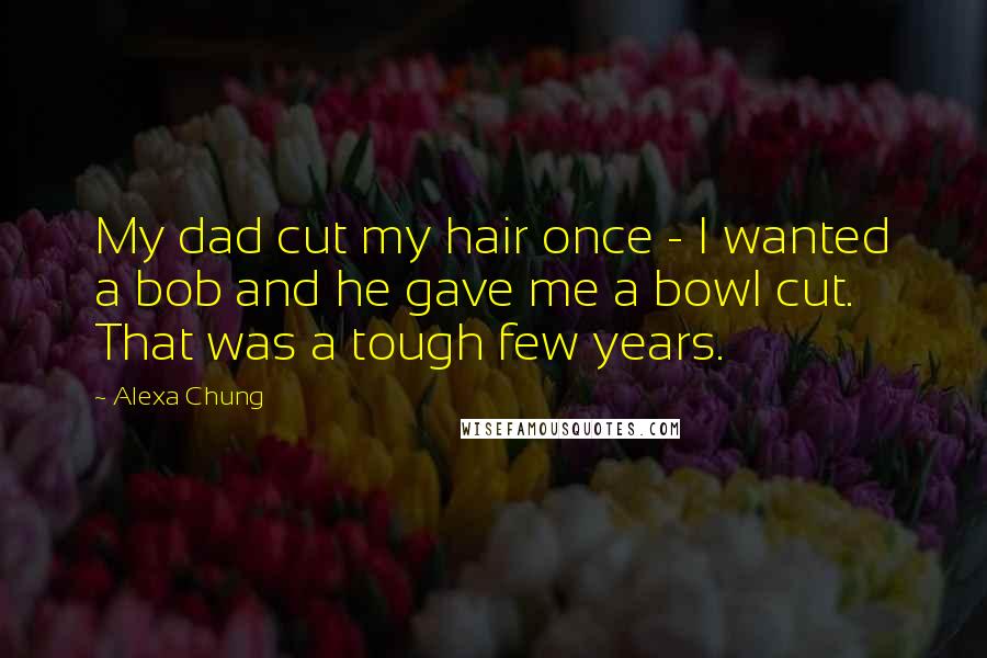 Alexa Chung Quotes: My dad cut my hair once - I wanted a bob and he gave me a bowl cut. That was a tough few years.