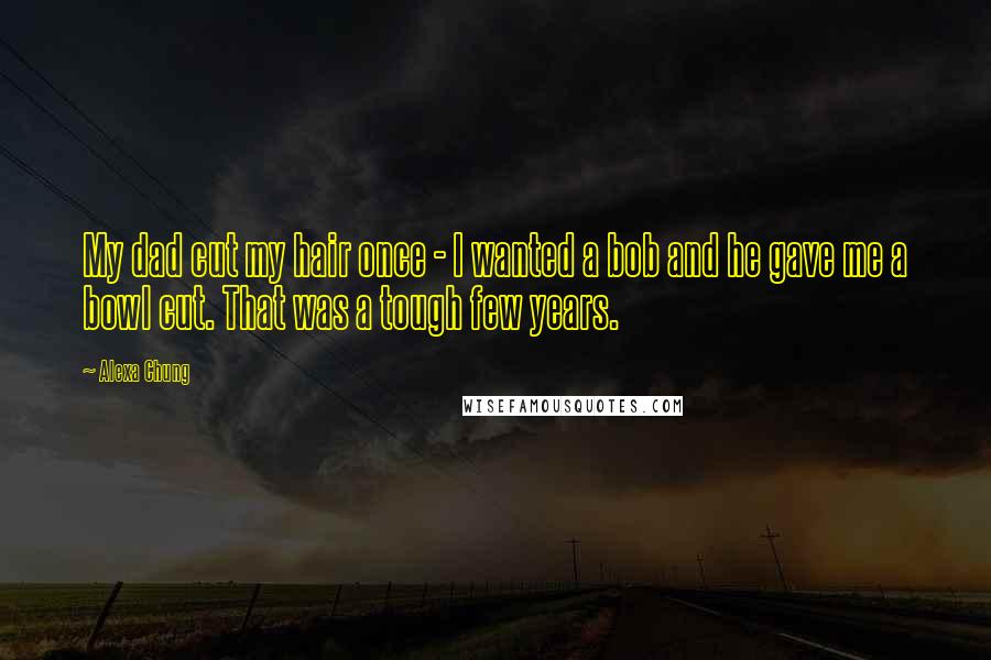 Alexa Chung Quotes: My dad cut my hair once - I wanted a bob and he gave me a bowl cut. That was a tough few years.