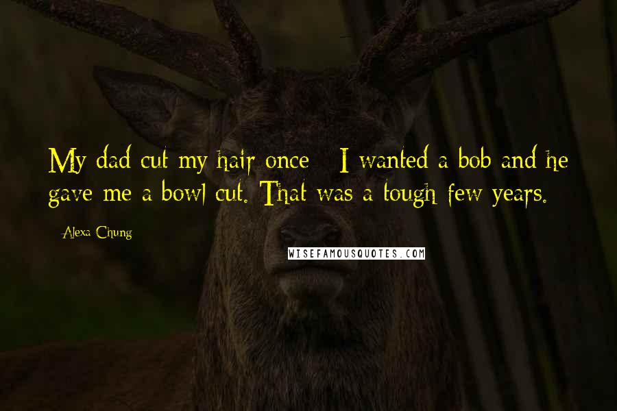 Alexa Chung Quotes: My dad cut my hair once - I wanted a bob and he gave me a bowl cut. That was a tough few years.