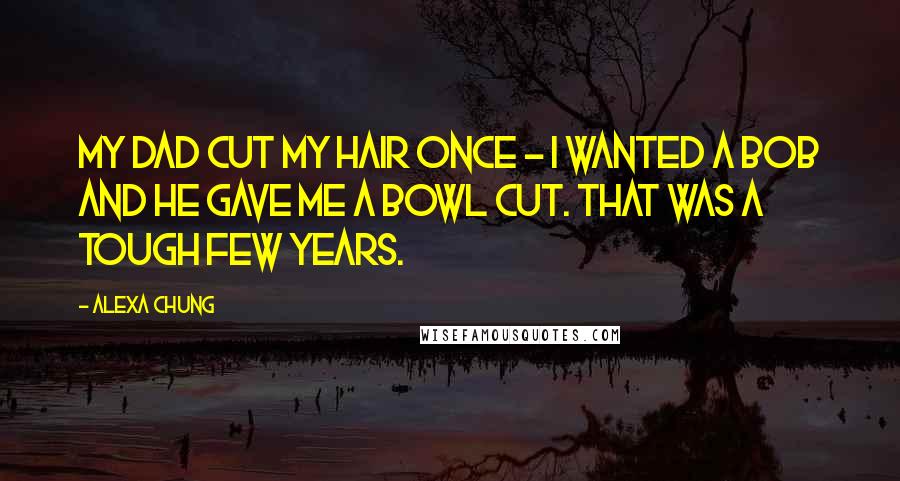 Alexa Chung Quotes: My dad cut my hair once - I wanted a bob and he gave me a bowl cut. That was a tough few years.