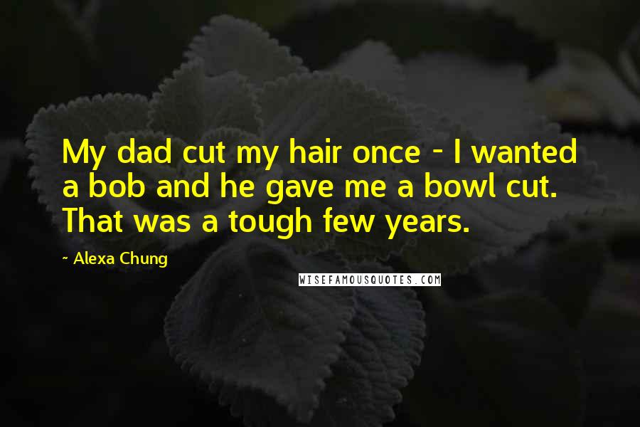 Alexa Chung Quotes: My dad cut my hair once - I wanted a bob and he gave me a bowl cut. That was a tough few years.