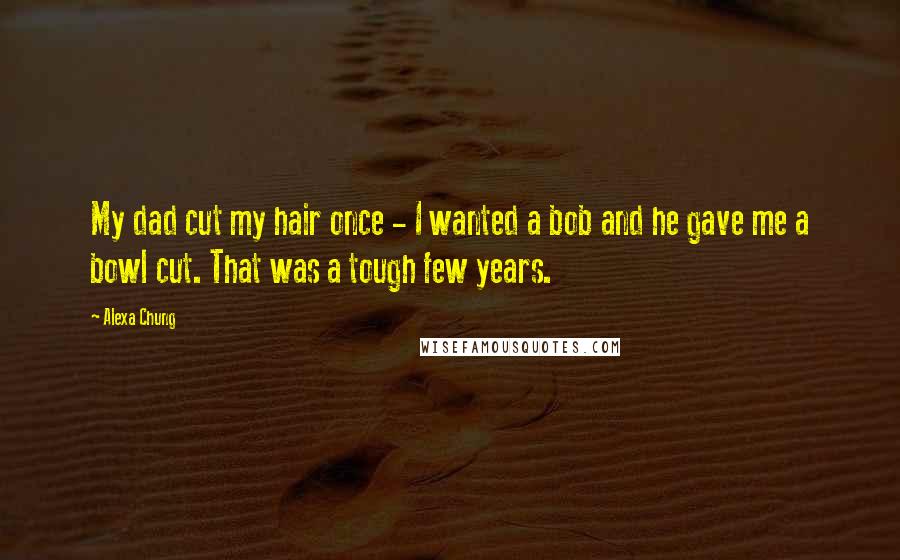 Alexa Chung Quotes: My dad cut my hair once - I wanted a bob and he gave me a bowl cut. That was a tough few years.