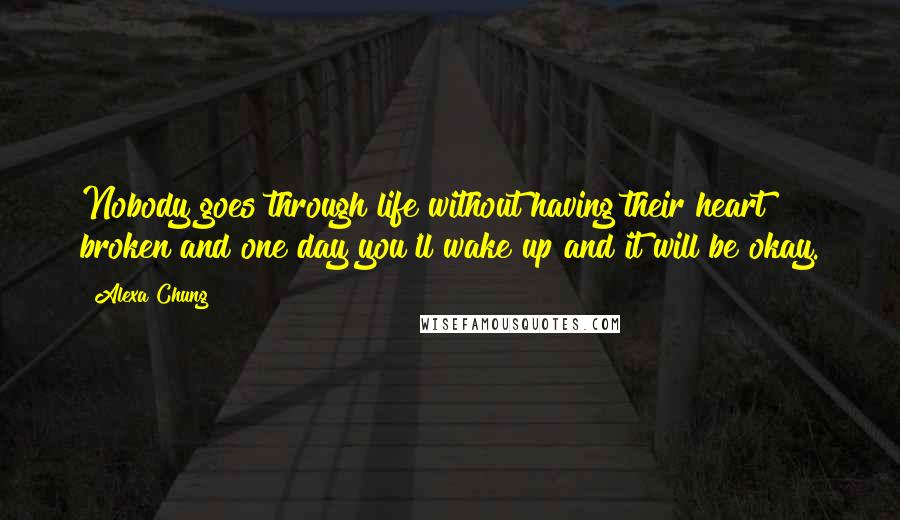 Alexa Chung Quotes: Nobody goes through life without having their heart broken and one day you'll wake up and it will be okay.