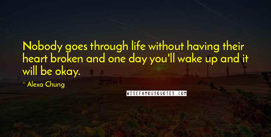 Alexa Chung Quotes: Nobody goes through life without having their heart broken and one day you'll wake up and it will be okay.