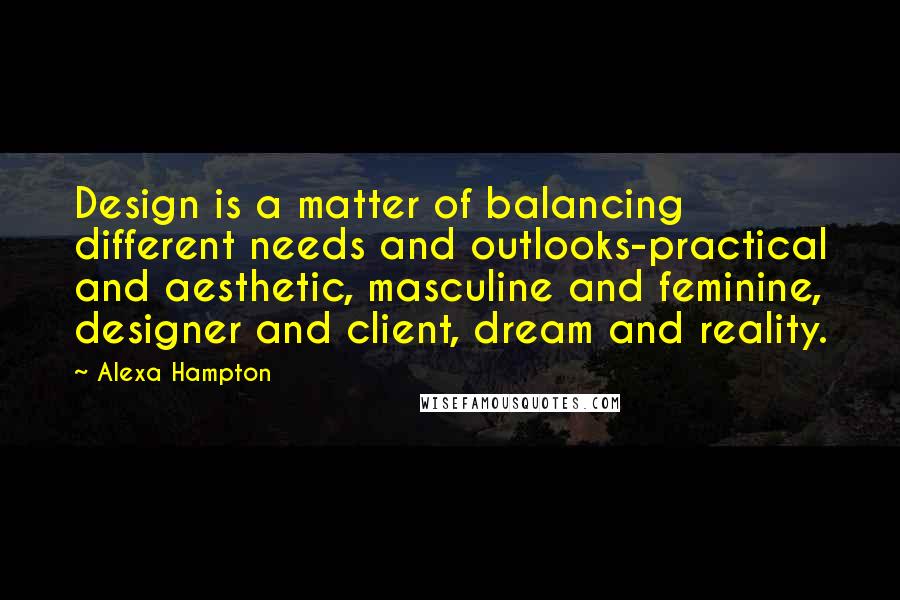 Alexa Hampton Quotes: Design is a matter of balancing different needs and outlooks-practical and aesthetic, masculine and feminine, designer and client, dream and reality.