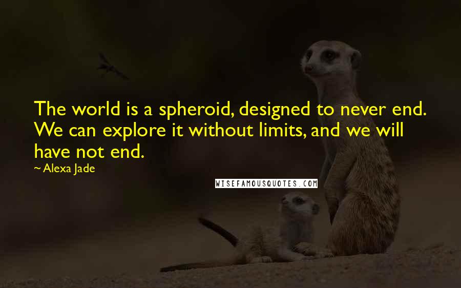 Alexa Jade Quotes: The world is a spheroid, designed to never end. We can explore it without limits, and we will have not end.