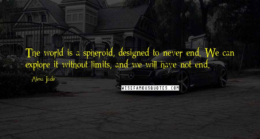 Alexa Jade Quotes: The world is a spheroid, designed to never end. We can explore it without limits, and we will have not end.