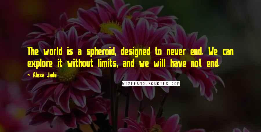 Alexa Jade Quotes: The world is a spheroid, designed to never end. We can explore it without limits, and we will have not end.
