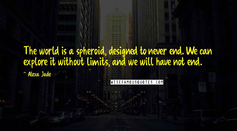 Alexa Jade Quotes: The world is a spheroid, designed to never end. We can explore it without limits, and we will have not end.