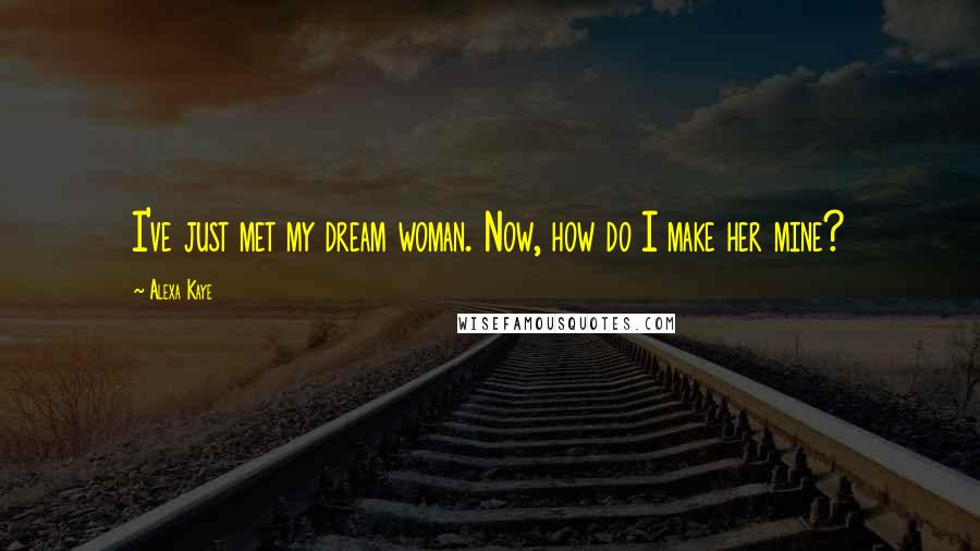 Alexa Kaye Quotes: I've just met my dream woman. Now, how do I make her mine?