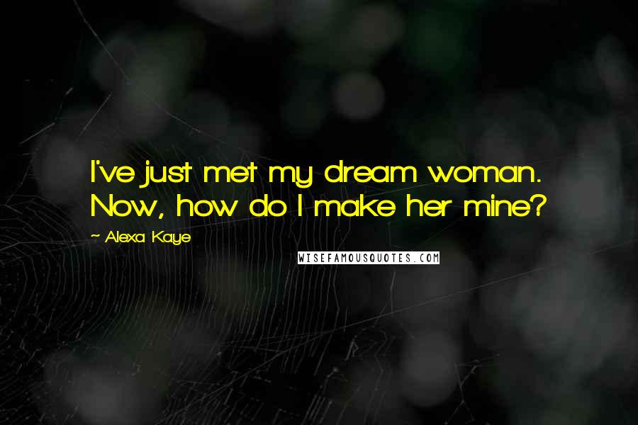 Alexa Kaye Quotes: I've just met my dream woman. Now, how do I make her mine?